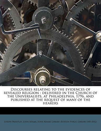 Discourses relating to the evidences of revealed religion: delivered in the Church of the Universalists, at Philadelphia, 1796, and published at the request of many of the hearers (9781176127012) by Priestley, Joseph; Adams, John