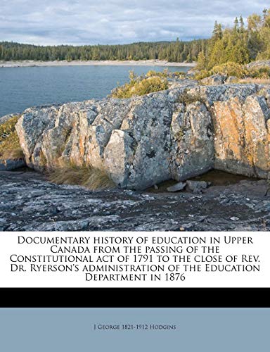 9781176150508: Documentary history of education in Upper Canada from the passing of the Constitutional act of 1791 to the close of Rev. Dr. Ryerson's administration of the Education Department in 1876