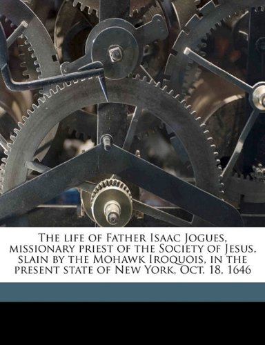 The life of Father Isaac Jogues, missionary priest of the Society of Jesus, slain by the Mohawk Iroquois, in the present state of New York, Oct. 18, 1646 (9781176489578) by [???]