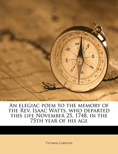 9781176577572: An elegiac poem to the memory of the Rev. Isaac Watts, who departed this life November 25, 1748, in the 75th year of his age
