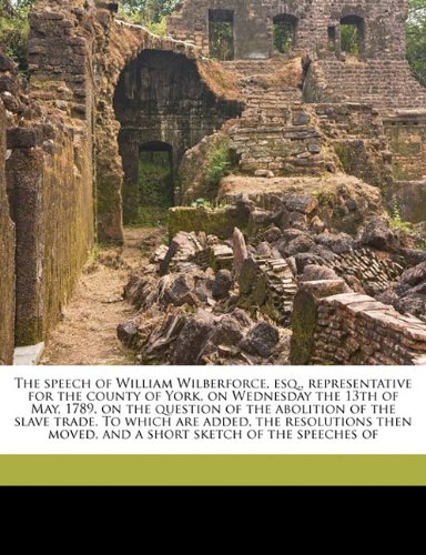 9781177003698: The speech of William Wilberforce, esq., representative for the county of York, on Wednesday the 13th of May, 1789, on the question of the abolition ... moved, and a short sketch of the speeches of