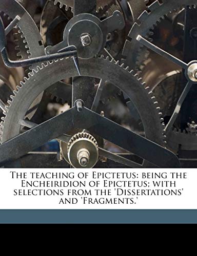 The teaching of Epictetus: being the Encheiridion of Epictetus; with selections from the 'Dissertations' and 'Fragments.' (9781177040051) by Epictetus, Epictetus; Rolleston, T W. 1857-1920