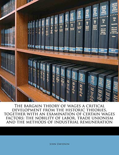 The bargain theory of wages a critical development from the historic theories, together with an examination of certain wages factors: the nobility of ... and the methods of industrial remuneration (9781177130837) by Davidson, John