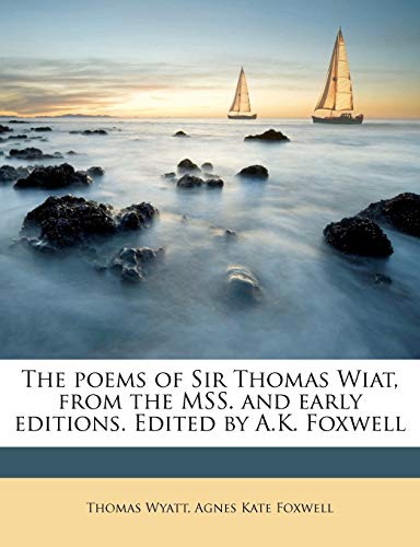The poems of Sir Thomas Wiat, from the MSS. and early editions. Edited by A.K. Foxwell (9781177288545) by Wyatt, Thomas; Foxwell, Agnes Kate