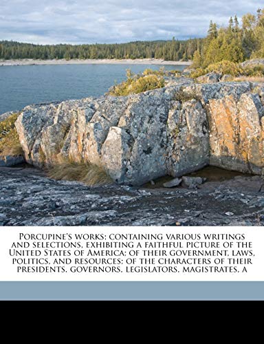 Porcupine's works; containing various writings and selections, exhibiting a faithful picture of the United States of America; of their government, ... governors, legislators, magistrates, a (9781177353519) by Cobbett, William