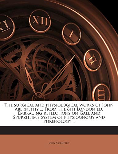 The Surgical and Physiological Works of John Abernethy ... from the 6th London Ed. Embracing Reflections on Gall and Spurzheim's System of Physiognomy and Phrenology .. Volume 2 (9781177464680) by Abernethy, John