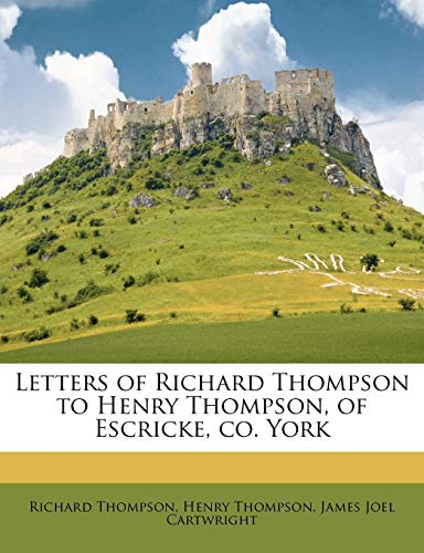Letters of Richard Thompson to Henry Thompson, of Escricke, Co. York (9781177484145) by Thompson, Richard; Thompson, Henry; Cartwright, James Joel