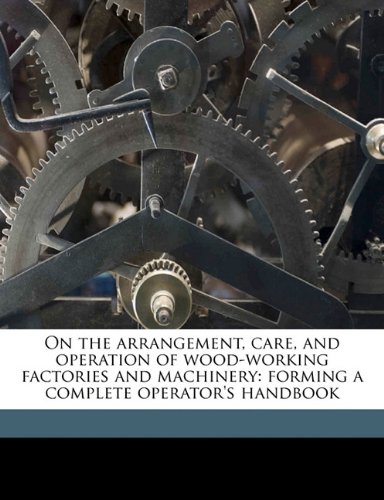 On the arrangement, care, and operation of wood-working factories and machinery: forming a complete operator's handbook (9781177564335) by Richards, J