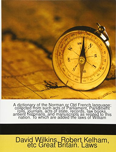 A dictionary of the Norman or Old French language; collected from such acts of Parliament, Parliament rolls, journals, acts of state, records, law ... To which are added the laws of William (9781177629355) by Kelham, Robert; Great Britain. Laws, Etc; Wilkins, David