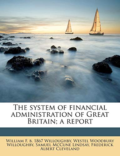 The system of financial administration of Great Britain; a report (9781177868099) by Willoughby, Westel Woodbury; Cleveland, Frederick Albert; Willoughby, William F. B. 1867
