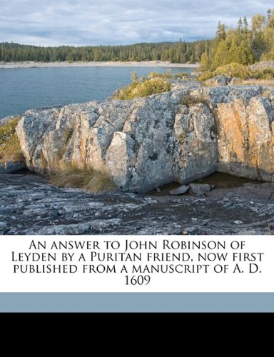 An answer to John Robinson of Leyden by a Puritan friend, now first published from a manuscript of A. D. 1609 Volume 9 (9781177919678) by [???]
