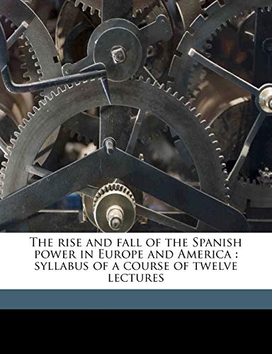 The rise and fall of the Spanish power in Europe and America: syllabus of a course of twelve lectures (9781177969000) by Smith, Donald E. B. 1878