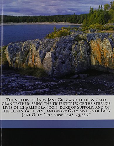 9781177988100: The sisters of Lady Jane Grey and their wicked grandfather; being the true stories of the strange lives of Charles Brandon, duke of Suffolk, and of ... of Lady Jane Grey, "the nine-days' queen,"