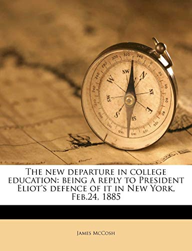 The new departure in college education: being a reply to President Eliot's defence of it in New York, Feb.24, 1885 (9781177996273) by McCosh, James