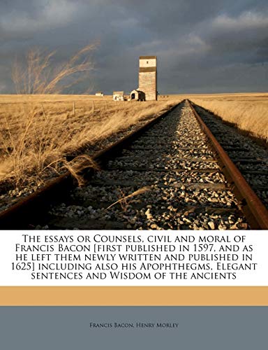 The essays or Counsels, civil and moral of Francis Bacon [first published in 1597, and as he left them newly written and published in 1625] including ... Elegant sentences and Wisdom of the ancients (9781178182071) by Bacon, Francis; Morley, Henry