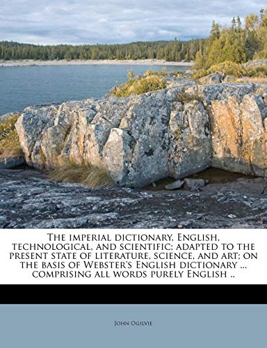The imperial dictionary, English, technological, and scientific; adapted to the present state of literature, science, and art; on the basis of ... ... comprising all words purely English .. (9781178583045) by Ogilvie, John