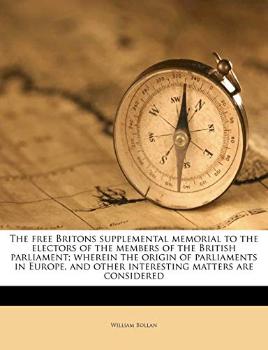 The free Britons supplemental memorial to the electors of the members of the British parliament; wherein the origin of parliaments in Europe, and other interesting matters are considered (9781178698107) by Bollan, William