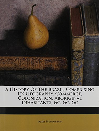 A History Of The Brazil: Comprising Its Geography, Commerce, Colonization, Aboriginal Inhabitants, &c. &c. &c (9781178845259) by Henderson, James