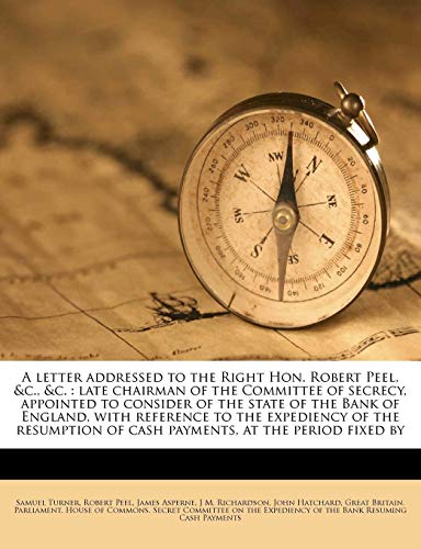 9781178872675: A letter addressed to the Right Hon. Robert Peel, &c., &c.: late chairman of the Committee of secrecy, appointed to consider of the state of the Bank ... of cash payments, at the period fixed by