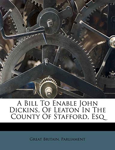 A Bill To Enable John Dickins, Of Leaton In The County Of Stafford, Esq (9781179008882) by Parliament, Great Britain.
