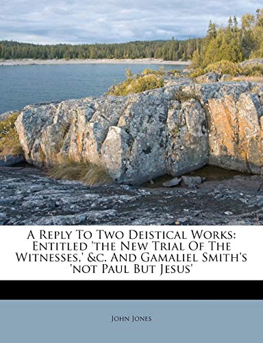 A Reply To Two Deistical Works: Entitled 'the New Trial Of The Witnesses,' &c. And Gamaliel Smith's 'not Paul But Jesus' (9781179209999) by Jones, John