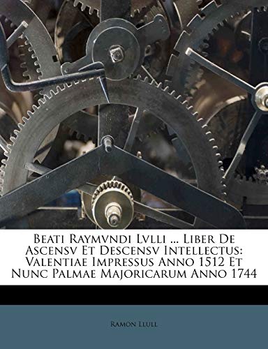 Beati Raymvndi Lvlli ... Liber De Ascensv Et Descensv Intellectus: Valentiae Impressus Anno 1512 Et Nunc Palmae Majoricarum Anno 1744 (French Edition) (9781179230566) by Llull, Ramon