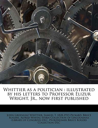 Whittier as a politician: illustrated by his letters to Professor Elizur Wright, Jr., now first published (9781179660677) by Whittier, John Greenleaf; Pickard, Samuel T. 1828-1915; Rogers, Bruce