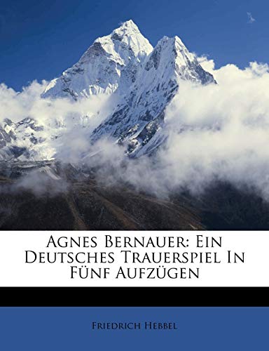 Agnes Bernauer: Ein deutsches Trauerspiel in fÃ¼nf AufzÃ¼gen. (German Edition) (9781179729305) by Hebbel, Friedrich