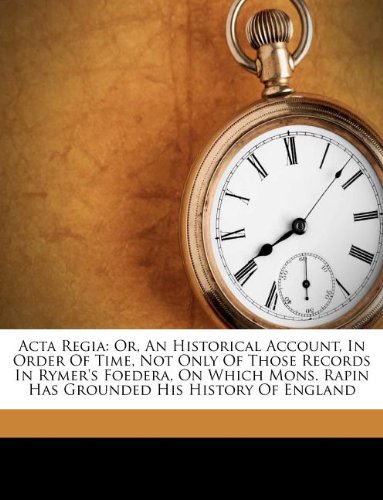 Acta Regia: Or, An Historical Account, In Order Of Time, Not Only Of Those Records In Rymer's Foedera, On Which Mons. Rapin Has Grounded His History Of England (9781179904399) by Rapin-Thoyras, Paul De; Rymer, Thomas; Whatley, Stephen