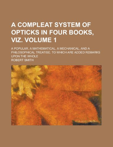 9781230068817: A Compleat System of Opticks in Four Books, Viz; A Popular, a Mathematical, a Mechanical, and a Philosophical Treatise. To which are Added Remarks Upon the Whole Volume 1