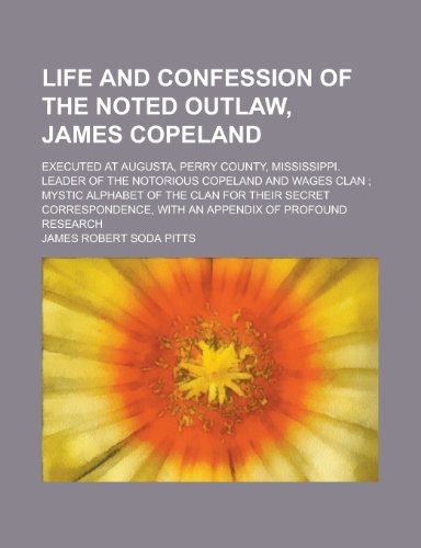 9781230097664: Life and Confession of the Noted Outlaw, James Copeland; Executed at Augusta, Perry County, Mississippi. Leader of the Notorious Copeland and Wages ... Secret Correspondence, with an Appendix of
