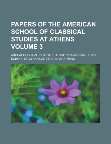 Papers of the American School of Classical Studies at Athens Volume 3 - Archaeological Institute America
