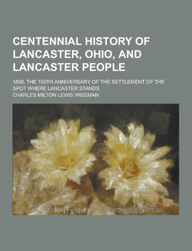 9781230199078: Centennial History of Lancaster, Ohio, and Lancaster People; 1898, the 100th Anniversary of the Settlement of the Spot Where Lancaster Stands