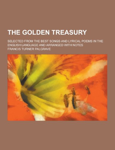 The Golden Treasury; Selected from the Best Songs and Lyrical Poems in the English Language and Arranged with Notes