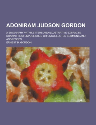 Adoniram Judson Gordon A Biography with Letters and Illustrative Extracts Drawn from Unpublished or Uncollected Sermons and Addresses - Ernest B. Gordon