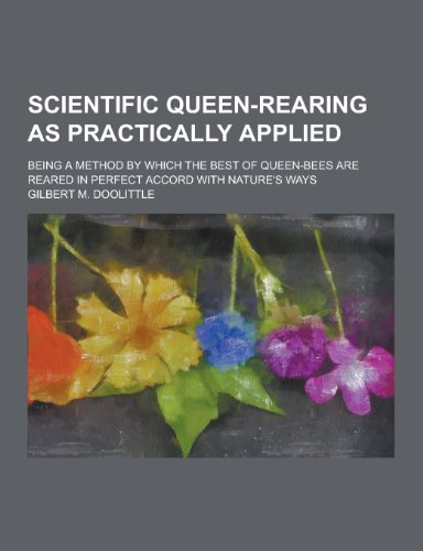 9781230238487: Scientific Queen-Rearing as Practically Applied; Being a Method by Which the Best of Queen-Bees Are Reared in Perfect Accord with Nature's Ways