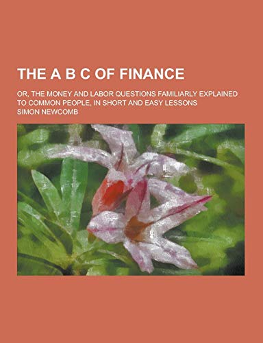 9781230240282: The A B C of Finance; Or, the Money and Labor Questions Familiarly Explained to Common People, in Short and Easy Lessons