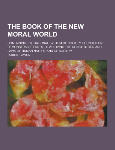 9781230240930: The Book of the New Moral World; Containing the Rational System of Society, Founded on Demonstrable Facts, Developing the Constitution and Laws of Hum