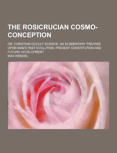 9781230245706: The Rosicrucian Cosmo-Conception; Or, Christian Occult Science, an Elementary Treatise Upon Man's Past Evolution, Present Constitution and Future Deve