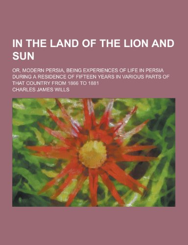 9781230264882: In the Land of the Lion and Sun; Or, Modern Persia, Being Experiences of Life in Persia During a Residence of Fifteen Years in Various Parts of That C