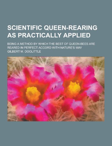 9781230272030: Scientific Queen-Rearing as Practically Applied; Being a Method by Which the Best of Queen-Bees Are Reared in Perfect Accord with Nature's Way