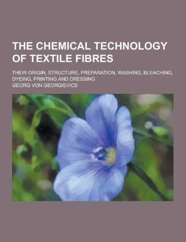 The Chemical Technology of Textile Fibres Their Origin, Structure, Preparation, Washing, Bleaching, Dyeing, Printing and Dressing - Georg Von Georgievics