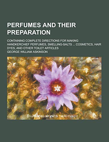 9781230320359: Perfumes and Their Preparation; Containing Complete Directions for Making Handkerchief Perfumes, Smelling-Salts ... Cosmetics, Hair Dyes, and Other to