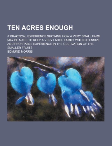 9781230324098: Ten Acres Enough; A Practical Experience Showing How a Very Small Farm May Be Made to Keep a Very Large Family with Extensive and Profitable Experienc