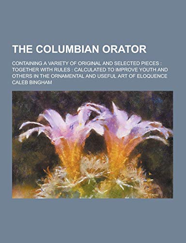 9781230325200: The Columbian Orator; Containing a Variety of Original and Selected Pieces: Together with Rules: Calculated to Improve Youth and Others in the Ornamen