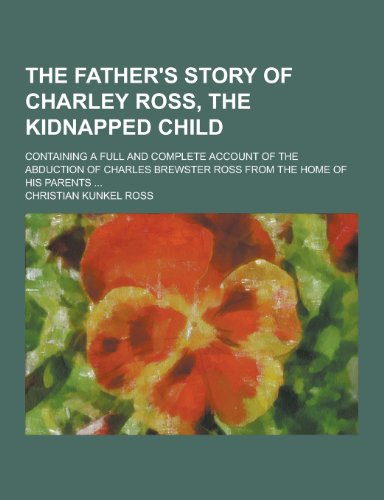 9781230325965: The Father's Story of Charley Ross, the Kidnapped Child; Containing a Full and Complete Account of the Abduction of Charles Brewster Ross from the Hom