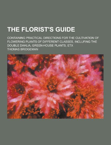 9781230326047: The Florist's Guide; Containing Practical Directions for the Cultivation of Flowering Plants of Different Classes, Inclufing the Double Dahlia, Green-