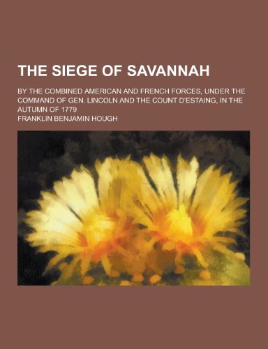 9781230350493: The Siege of Savannah; By the Combined American and French Forces, Under the Command of Gen. Lincoln and the Count D'Estaing, in the Autumn of 1779