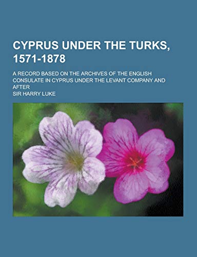 9781230380032: Cyprus Under the Turks, 1571-1878; A Record Based on the Archives of the English Consulate in Cyprus Under the Levant Company and After