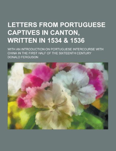 Letters from Portuguese Captives in Canton, Written in 1534 1536 With an Introduction on Portuguese Intercourse with China in the First Half of the - Donald Ferguson